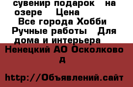 сувенир подарок “ на озере“ › Цена ­ 1 250 - Все города Хобби. Ручные работы » Для дома и интерьера   . Ненецкий АО,Осколково д.